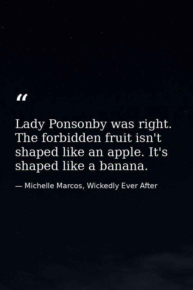 Lady Ponsonby was right. The forbidden fruit isn't shaped like an apple. It's shaped like a banana. — Michelle Marcos, Wickedly Ever After