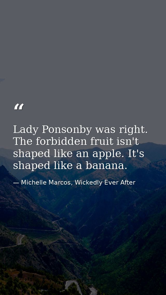Lady Ponsonby was right. The forbidden fruit isn't shaped like an apple. It's shaped like a banana. — Michelle Marcos, Wickedly Ever After