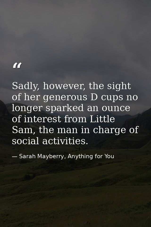 Sadly, however, the sight of her generous D cups no longer sparked an ounce of interest from Little Sam, the man in char — Sarah Mayberry, Anything for You
