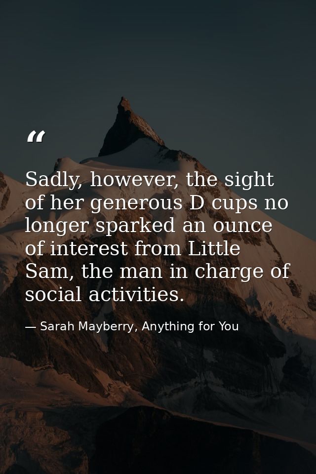Sadly, however, the sight of her generous D cups no longer sparked an ounce of interest from Little Sam, the man in char — Sarah Mayberry, Anything for You