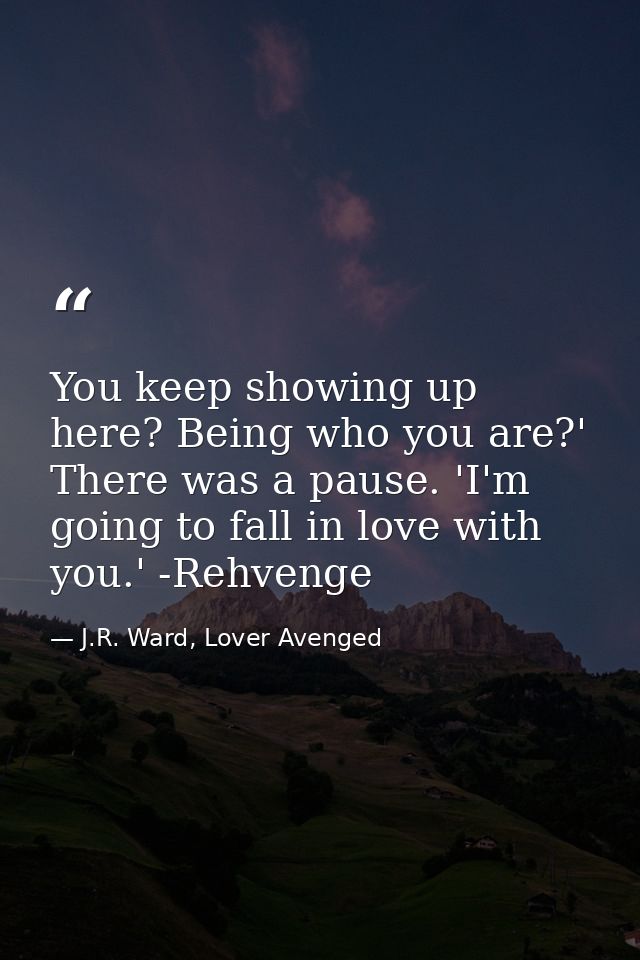 You keep showing up here? Being who you are?' There was a pause. 'I'm going to fall in love with you.' -Rehvenge — J.R. Ward, Lover Avenged