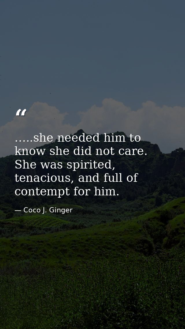 …..she needed him to know she did not care. She was spirited, tenacious, and full of contempt for him. — Coco J. Ginger