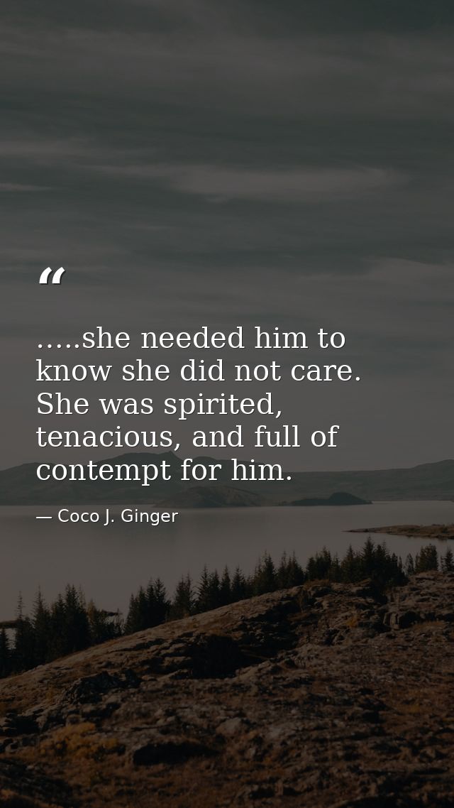…..she needed him to know she did not care. She was spirited, tenacious, and full of contempt for him. — Coco J. Ginger