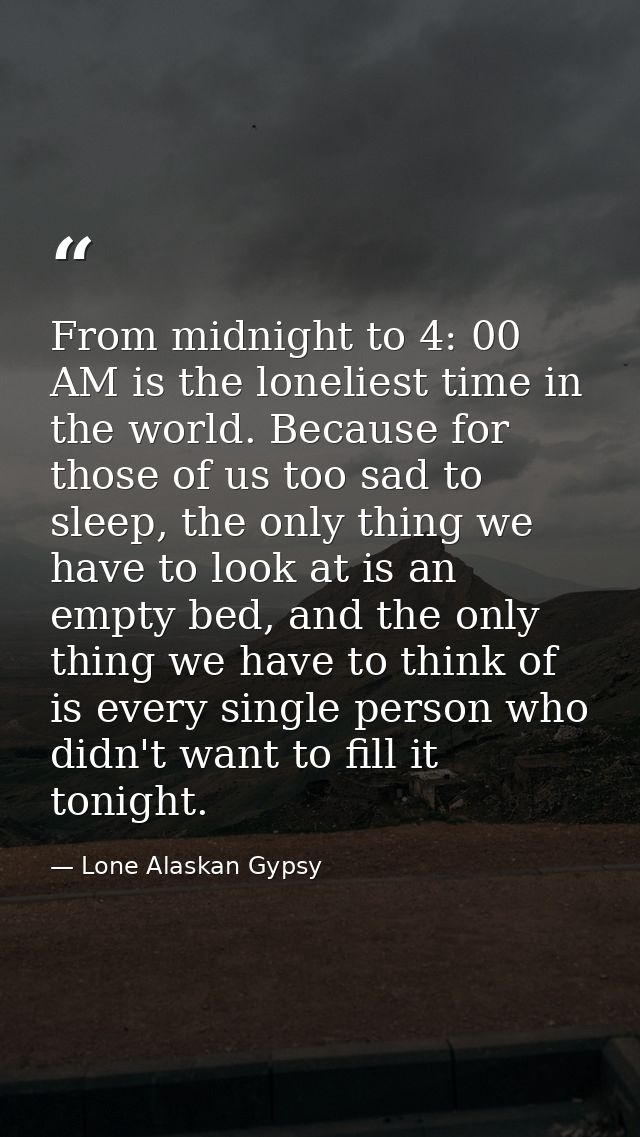 From midnight to 4: 00 AM is the loneliest time in the world. Because for those of us too sad to sleep, the only thing w — Lone Alaskan Gypsy