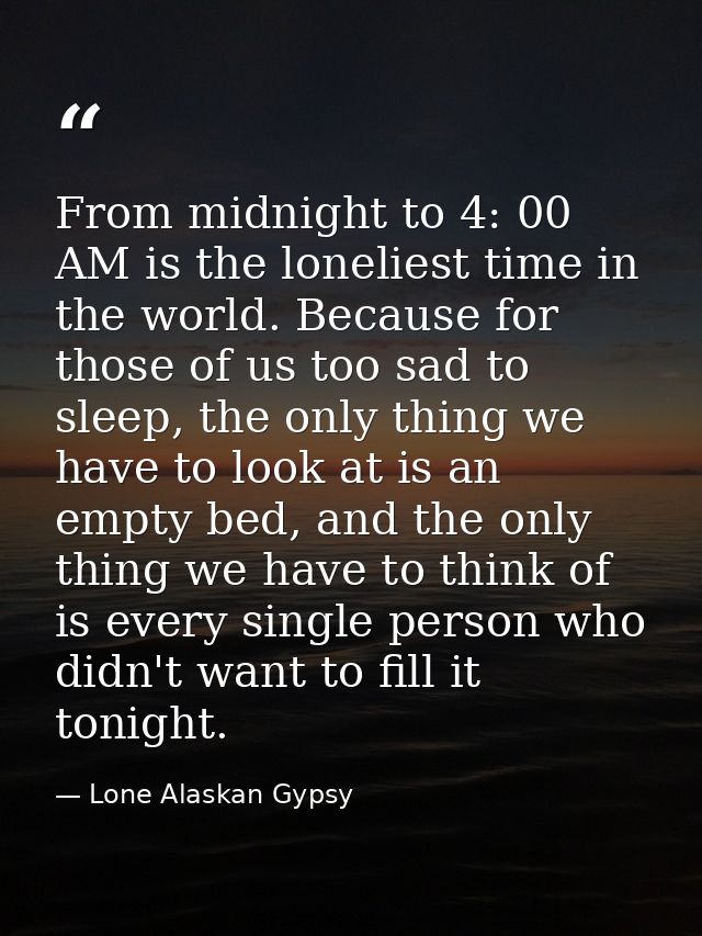 From midnight to 4: 00 AM is the loneliest time in the world. Because for those of us too sad to sleep, the only thing w — Lone Alaskan Gypsy