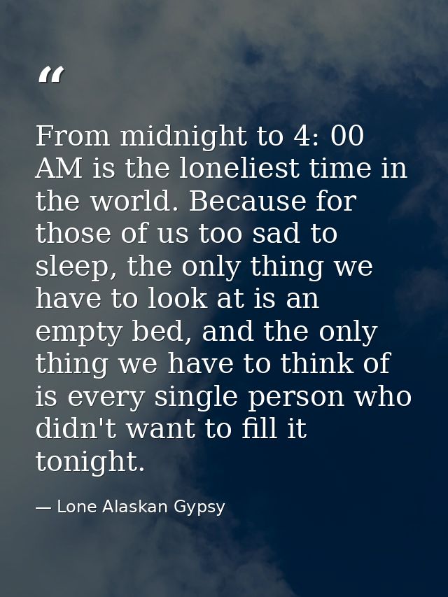 From midnight to 4: 00 AM is the loneliest time in the world. Because for those of us too sad to sleep, the only thing w — Lone Alaskan Gypsy