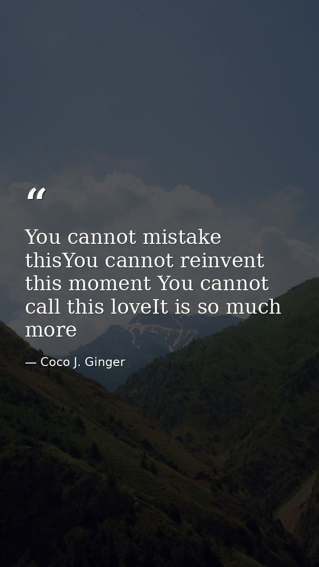 You cannot mistake thisYou cannot reinvent this moment You cannot call this loveIt is so much more — Coco J. Ginger