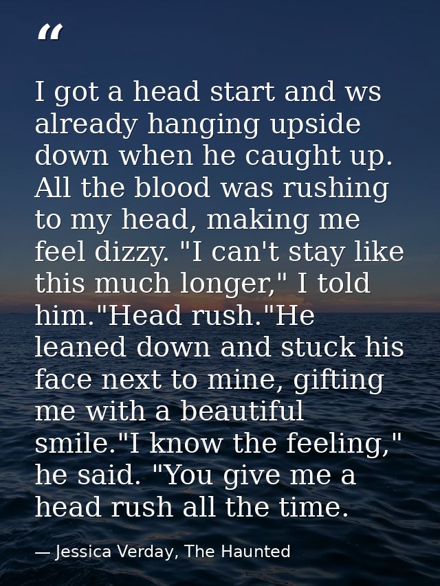 I got a head start and ws already hanging upside down when he caught up. All the blood was rushing to my head, making me — Jessica Verday, The Haunted