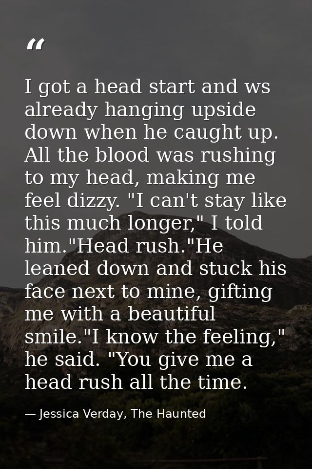I got a head start and ws already hanging upside down when he caught up. All the blood was rushing to my head, making me — Jessica Verday, The Haunted