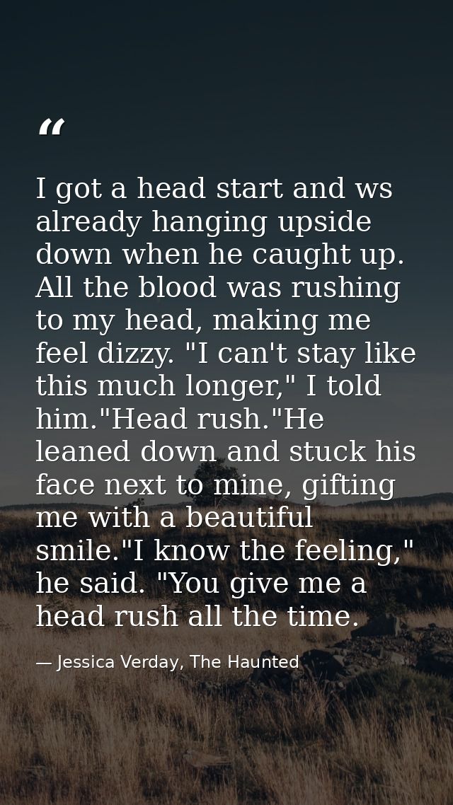 I got a head start and ws already hanging upside down when he caught up. All the blood was rushing to my head, making me — Jessica Verday, The Haunted