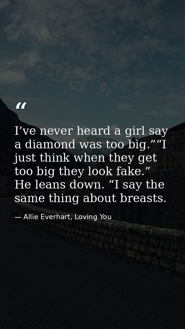 I’ve never heard a girl say a diamond was too big.”“I just think when they get too big they look fake.” He leans down. “ — Allie Everhart, Loving You