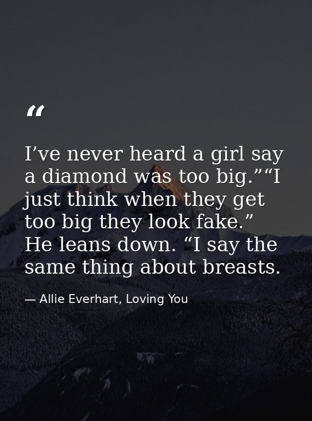 I’ve never heard a girl say a diamond was too big.”“I just think when they get too big they look fake.” He leans down. “ — Allie Everhart, Loving You