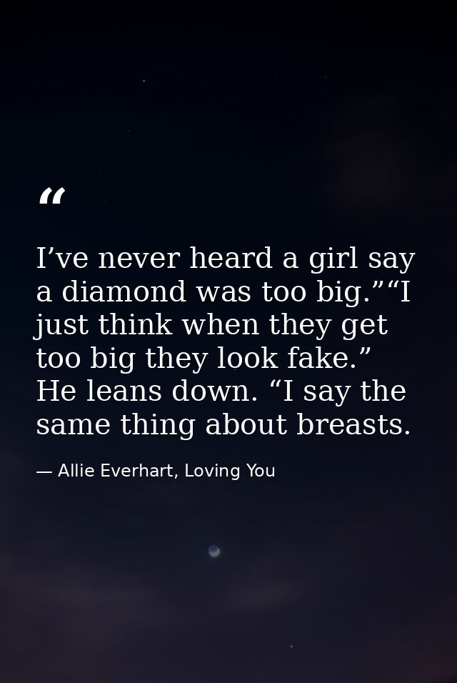 I’ve never heard a girl say a diamond was too big.”“I just think when they get too big they look fake.” He leans down. “ — Allie Everhart, Loving You