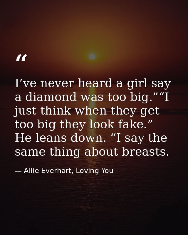 I’ve never heard a girl say a diamond was too big.”“I just think when they get too big they look fake.” He leans down. “ — Allie Everhart, Loving You