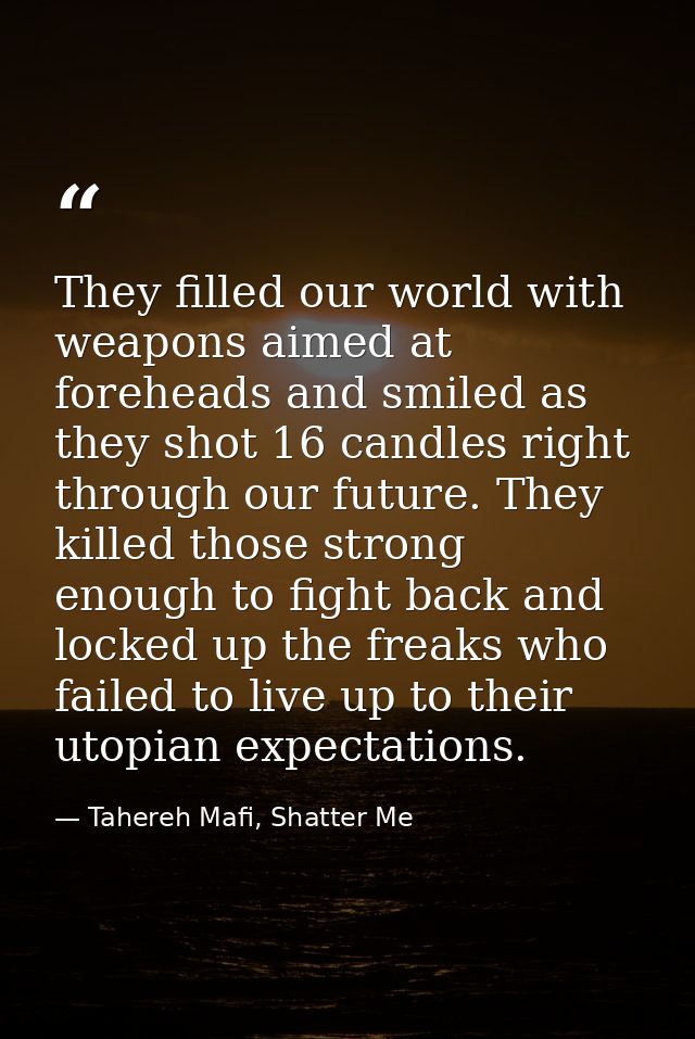 They filled our world with weapons aimed at foreheads and smiled as they shot 16 candles right through our future. They  — Tahereh Mafi, Shatter Me