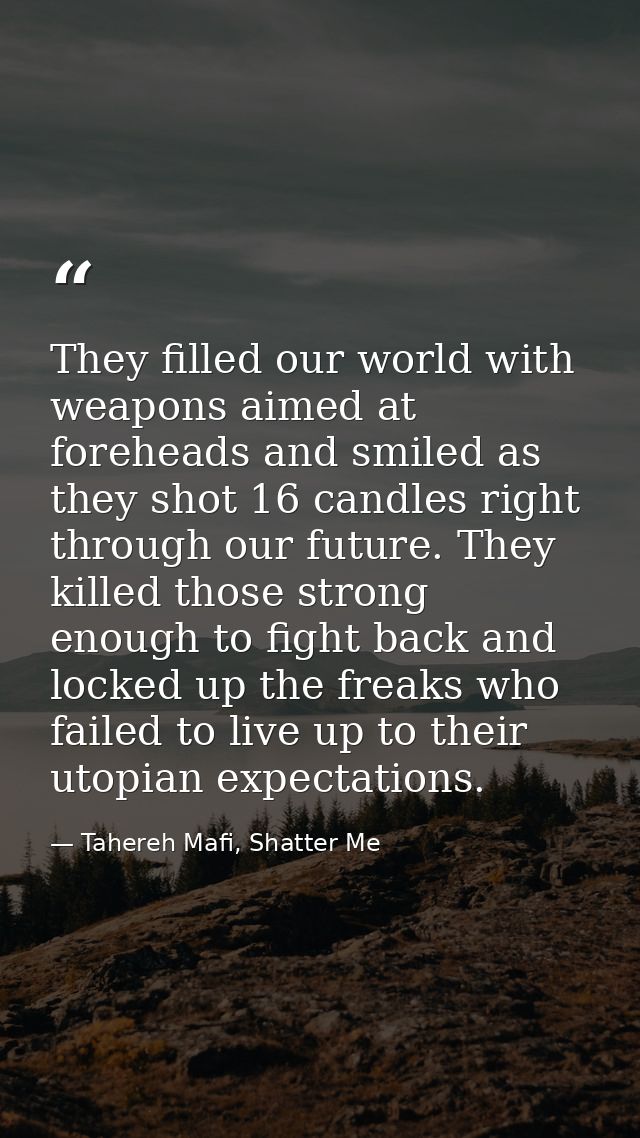 They filled our world with weapons aimed at foreheads and smiled as they shot 16 candles right through our future. They  — Tahereh Mafi, Shatter Me