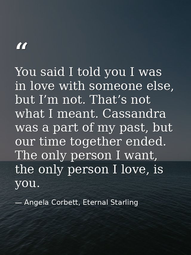 You said I told you I was in love with someone else, but I’m not. That’s not what I meant. Cassandra was a part of my pa — Angela Corbett, Eternal Starling