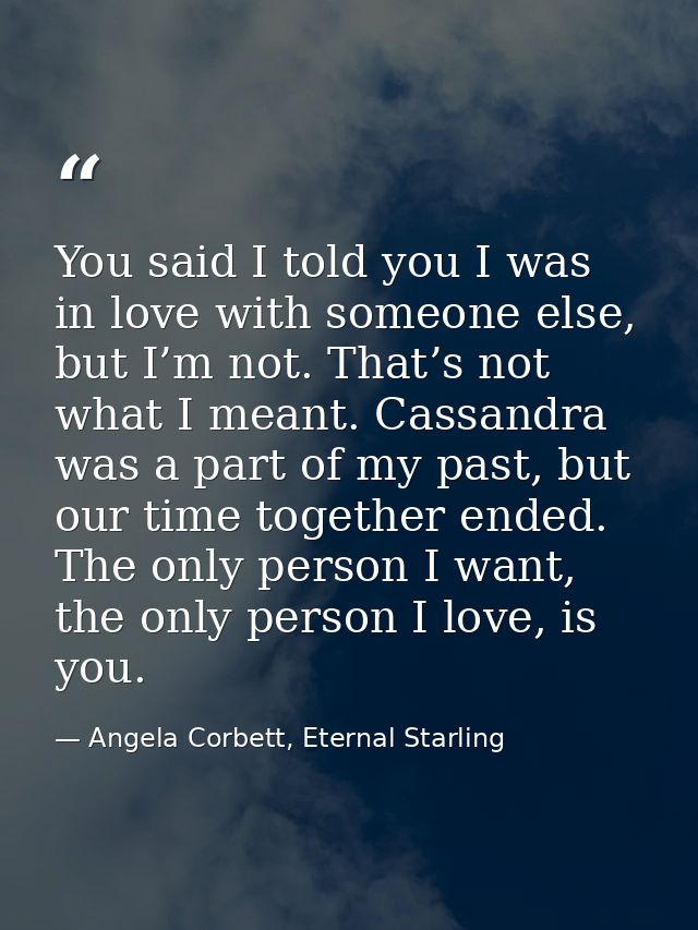 You said I told you I was in love with someone else, but I’m not. That’s not what I meant. Cassandra was a part of my pa — Angela Corbett, Eternal Starling