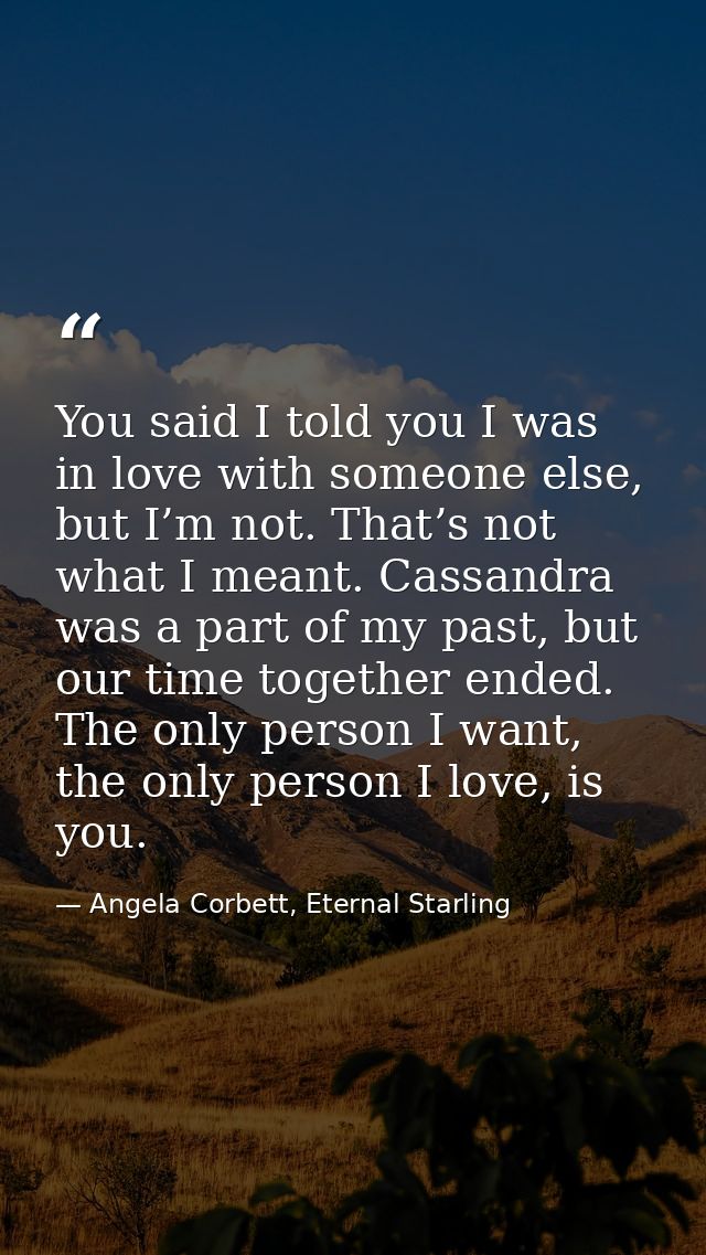 You said I told you I was in love with someone else, but I’m not. That’s not what I meant. Cassandra was a part of my pa — Angela Corbett, Eternal Starling