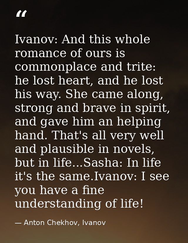Ivanov: And this whole romance of ours is commonplace and trite: he lost heart, and he lost his way. She came along, str — Anton Chekhov, Ivanov