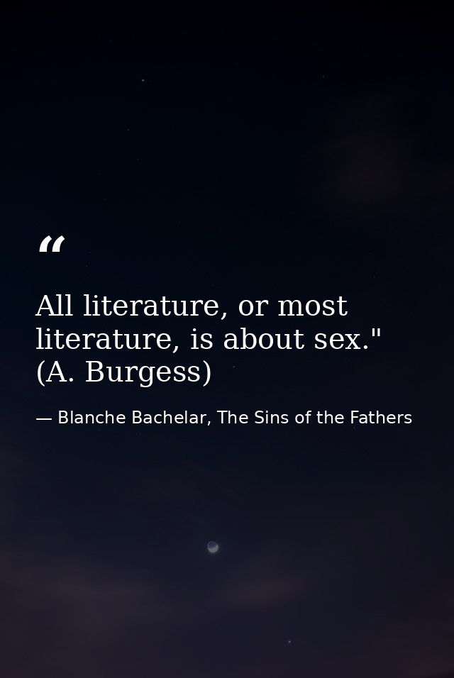 All literature, or most literature, is about sex." (A. Burgess) — Blanche Bachelar, The Sins of the Fathers