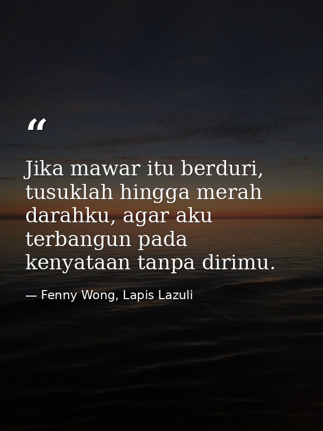 Jika mawar itu berduri, tusuklah hingga merah darahku, agar aku terbangun pada kenyataan tanpa dirimu. — Fenny Wong, Lapis Lazuli