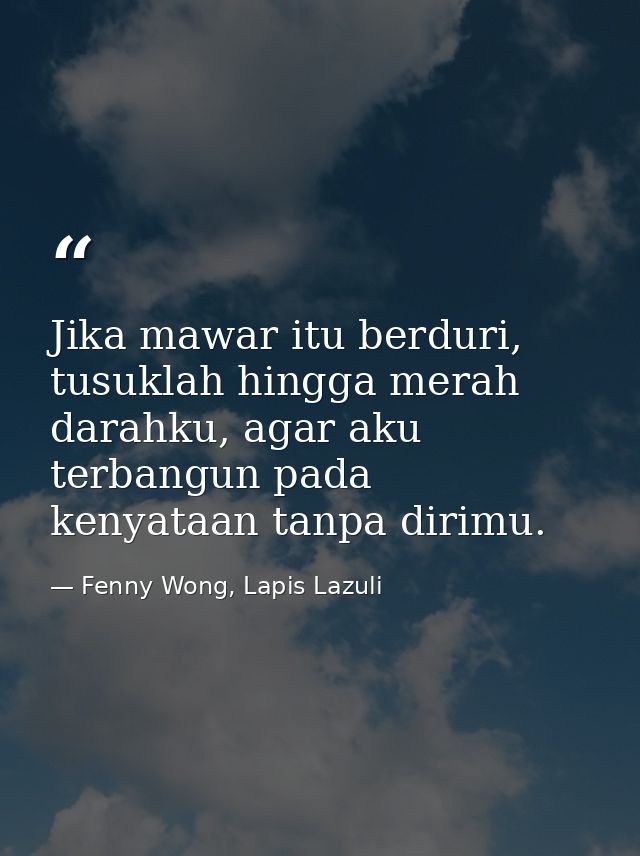 Jika mawar itu berduri, tusuklah hingga merah darahku, agar aku terbangun pada kenyataan tanpa dirimu. — Fenny Wong, Lapis Lazuli