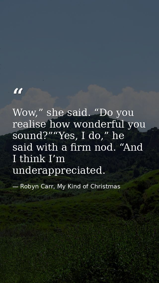 Wow,” she said. “Do you realise how wonderful you sound?”“Yes, I do,” he said with a firm nod. “And I think I’m underapp — Robyn Carr, My Kind of Christmas