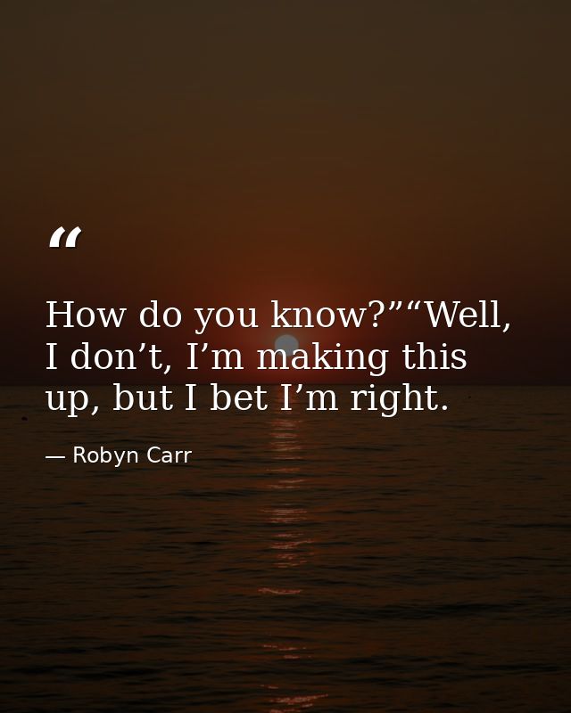 How do you know?”“Well, I don’t, I’m making this up, but I bet I’m right. — Robyn Carr
