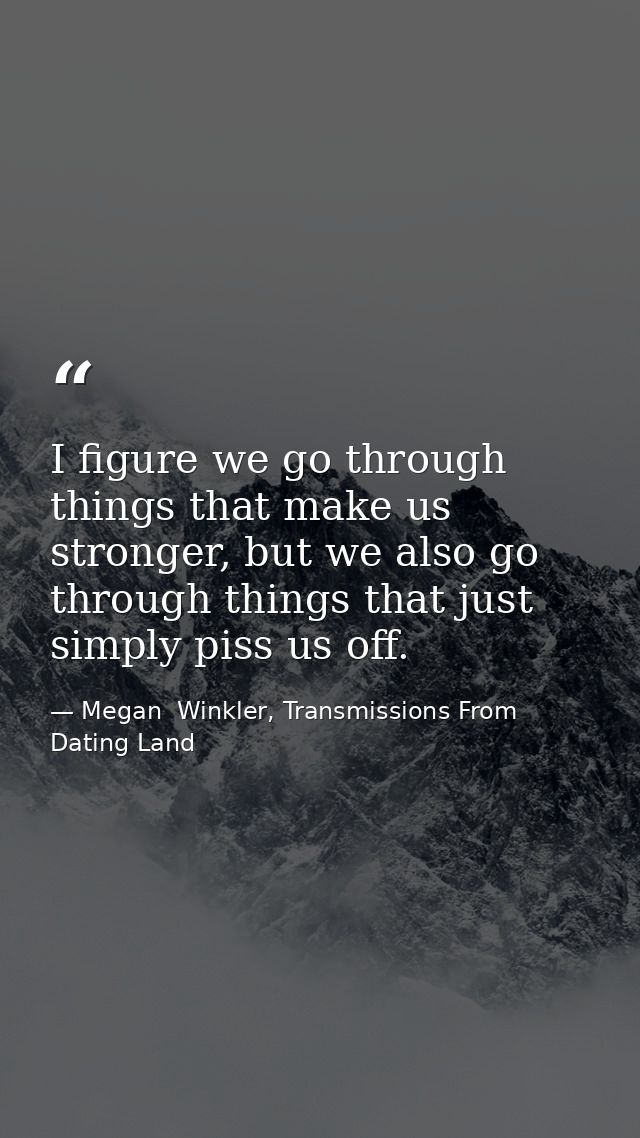 I figure we go through things that make us stronger, but we also go through things that just simply piss us off. — Megan  Winkler, Transmissions From Dating Land