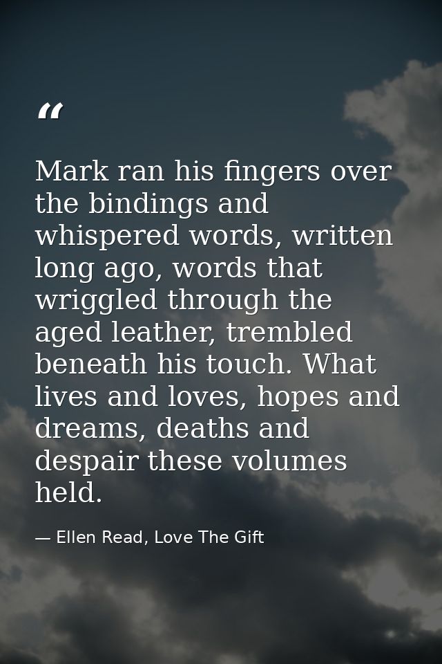 Mark ran his fingers over the bindings and whispered words, written long ago, words that wriggled through the aged leath — Ellen Read, Love The Gift
