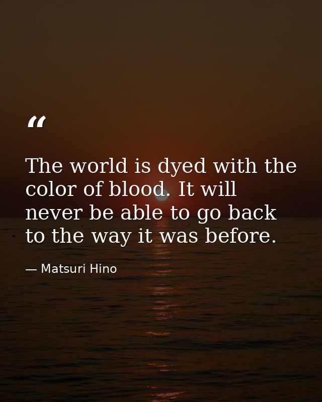 The world is dyed with the color of blood. It will never be able to go back to the way it was before. — Matsuri Hino