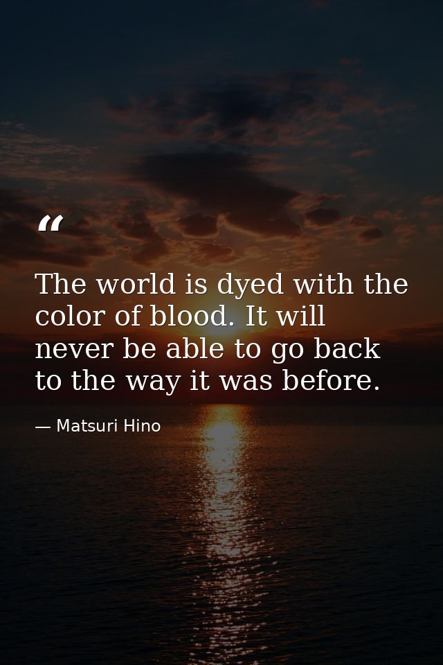 The world is dyed with the color of blood. It will never be able to go back to the way it was before. — Matsuri Hino