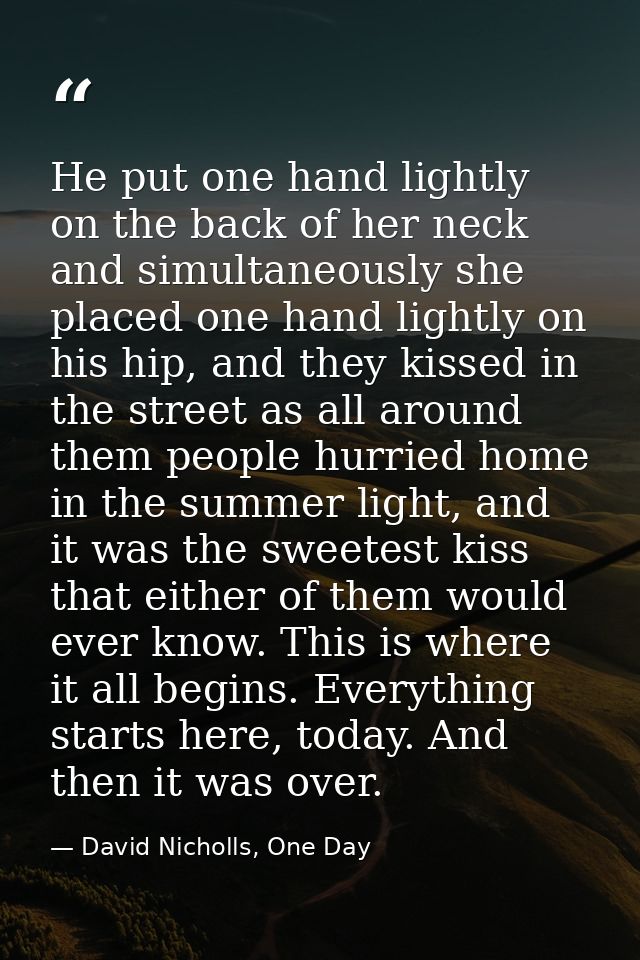 He put one hand lightly on the back of her neck and simultaneously she placed one hand lightly on his hip, and they kiss — David Nicholls, One Day