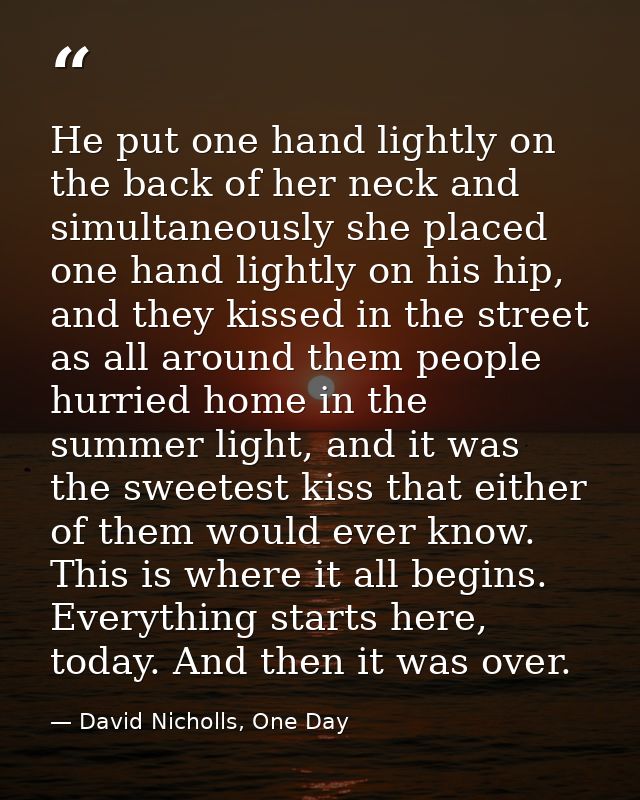 He put one hand lightly on the back of her neck and simultaneously she placed one hand lightly on his hip, and they kiss — David Nicholls, One Day