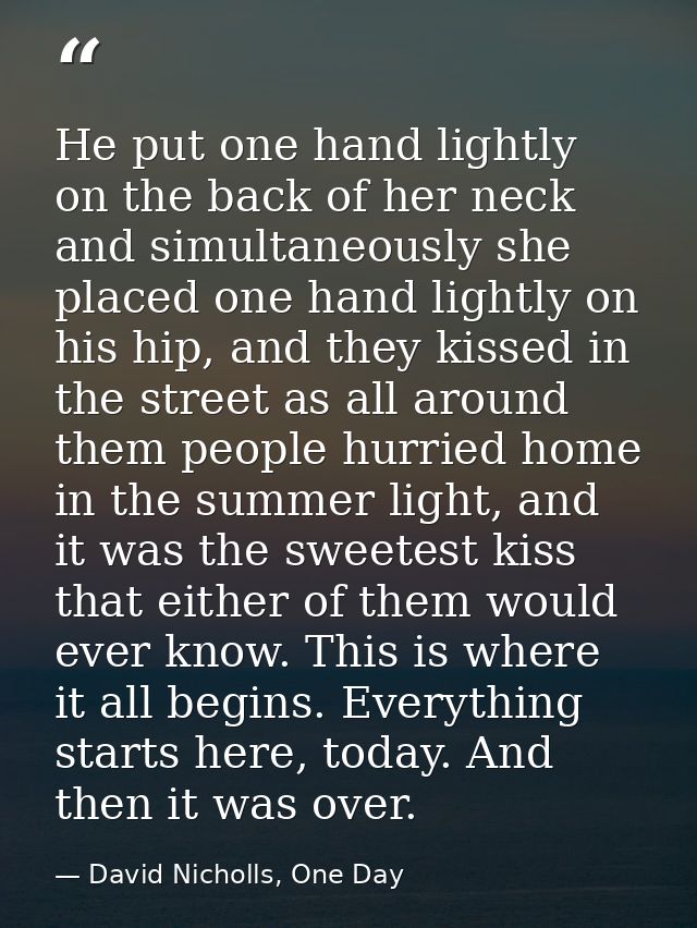 He put one hand lightly on the back of her neck and simultaneously she placed one hand lightly on his hip, and they kiss — David Nicholls, One Day