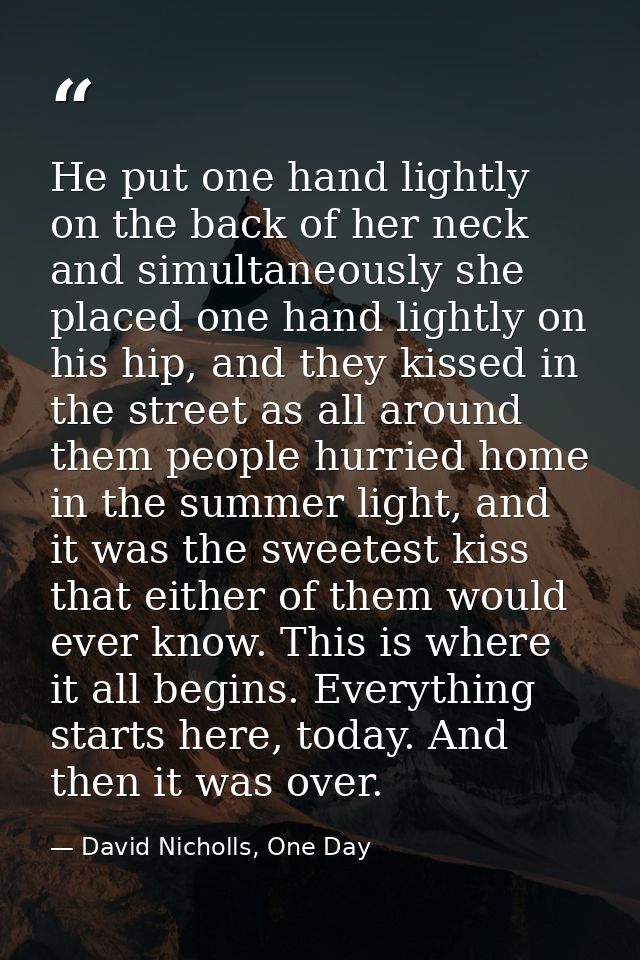 He put one hand lightly on the back of her neck and simultaneously she placed one hand lightly on his hip, and they kiss — David Nicholls, One Day
