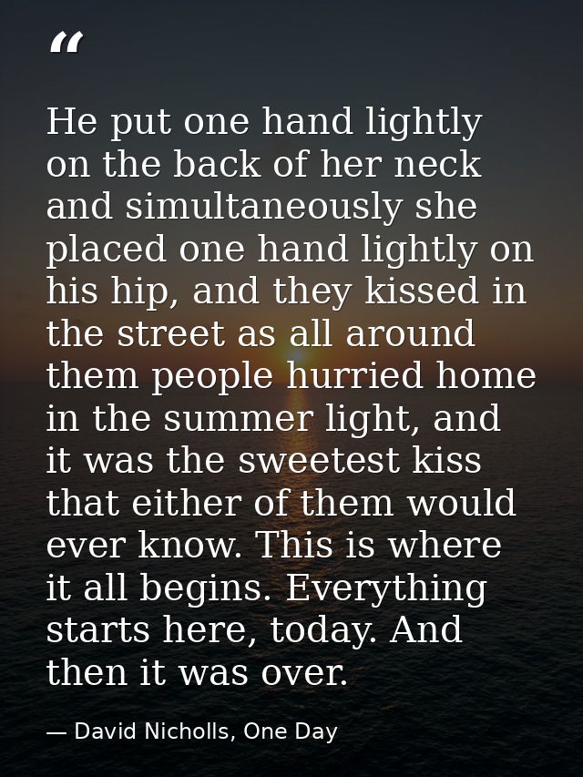 He put one hand lightly on the back of her neck and simultaneously she placed one hand lightly on his hip, and they kiss — David Nicholls, One Day