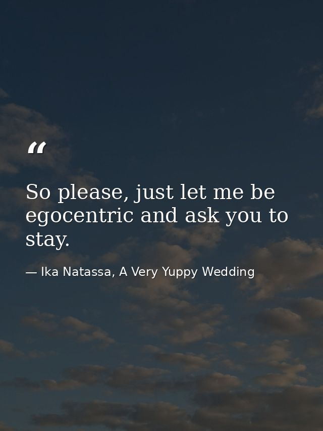 So please, just let me be egocentric and ask you to stay. — Ika Natassa, A Very Yuppy Wedding