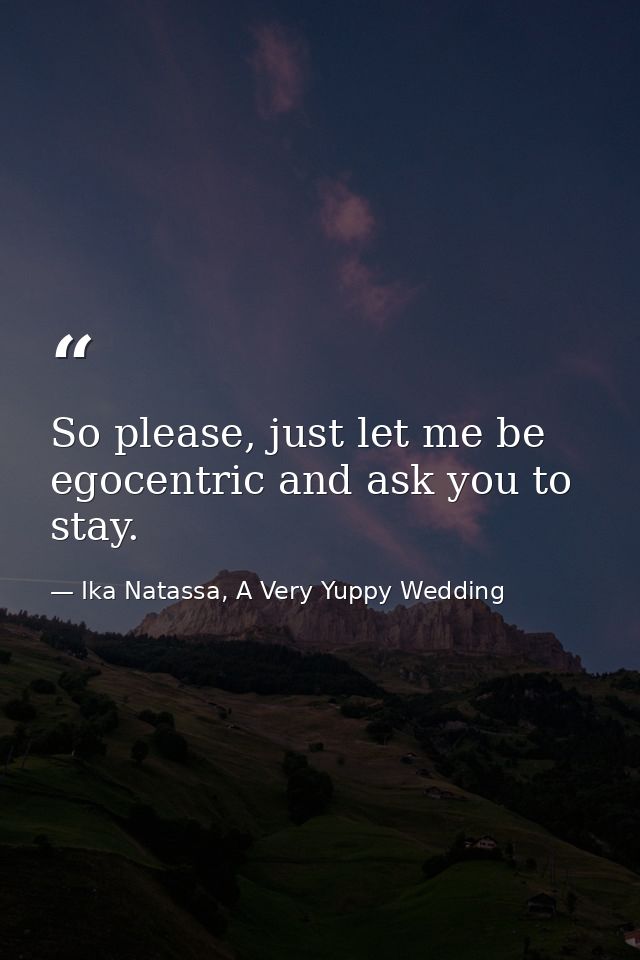 So please, just let me be egocentric and ask you to stay. — Ika Natassa, A Very Yuppy Wedding