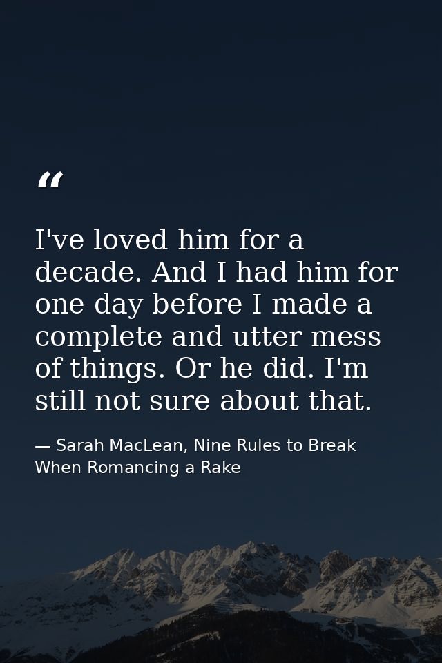 I've loved him for a decade. And I had him for one day before I made a complete and utter mess of things. Or he did. I'm — Sarah MacLean, Nine Rules to Break When Romancing a Rake