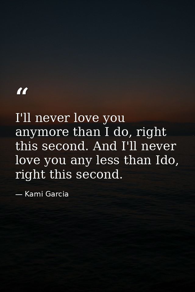 I'll never love you anymore than I do, right this second. And I'll never love you any less than Ido, right this second. — Kami Garcia
