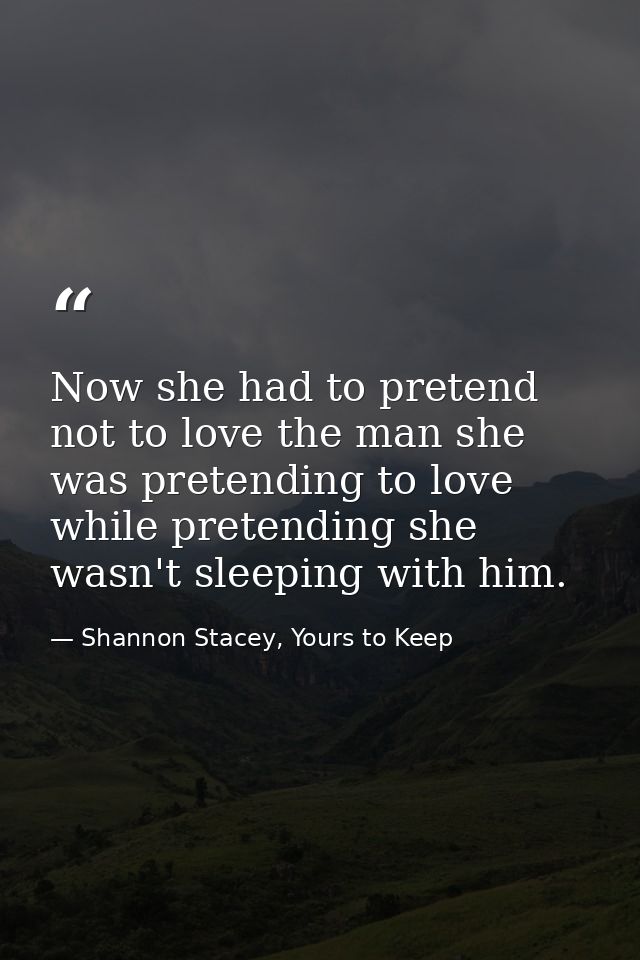Now she had to pretend not to love the man she was pretending to love while pretending she wasn't sleeping with him. — Shannon Stacey, Yours to Keep