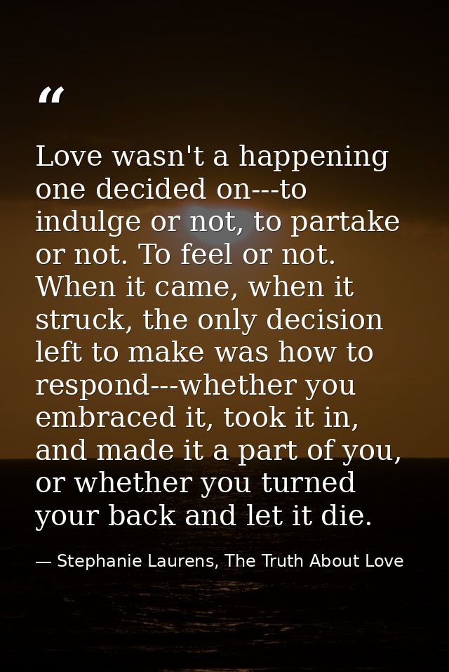 Love wasn't a happening one decided on---to indulge or not, to partake or not. To feel or not. When it came, when it str — Stephanie Laurens, The Truth About Love