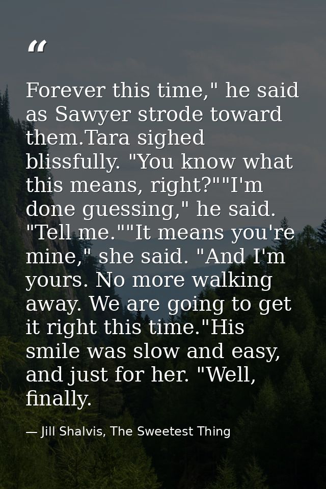 Forever this time," he said as Sawyer strode toward them.Tara sighed blissfully. "You know what this means, right?""I'm  — Jill Shalvis, The Sweetest Thing