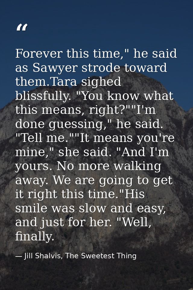 Forever this time," he said as Sawyer strode toward them.Tara sighed blissfully. "You know what this means, right?""I'm  — Jill Shalvis, The Sweetest Thing
