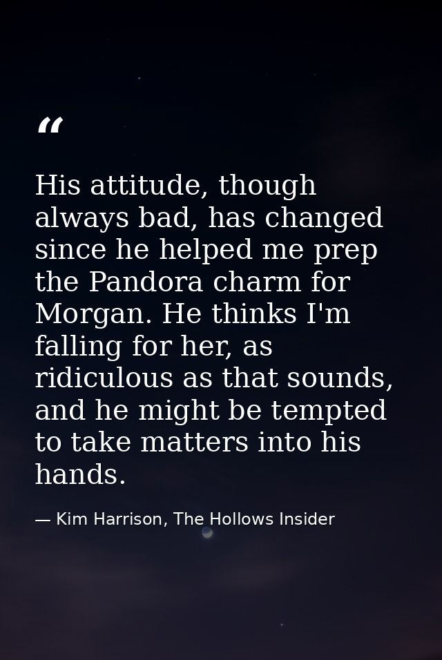 His attitude, though always bad, has changed since he helped me prep the Pandora charm for Morgan. He thinks I'm falling — Kim Harrison, The Hollows Insider
