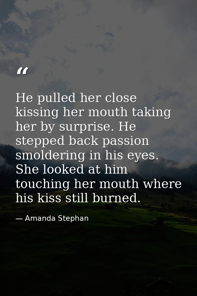 He pulled her close kissing her mouth taking her by surprise. He stepped back passion smoldering in his eyes. She looked — Amanda Stephan