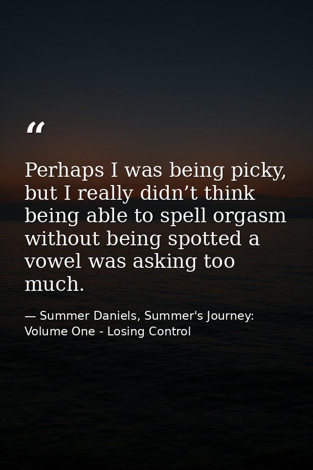 Perhaps I was being picky, but I really didn’t think being able to spell orgasm without being spotted a vowel was asking — Summer Daniels, Summer's Journey: Volume One - Losing Control
