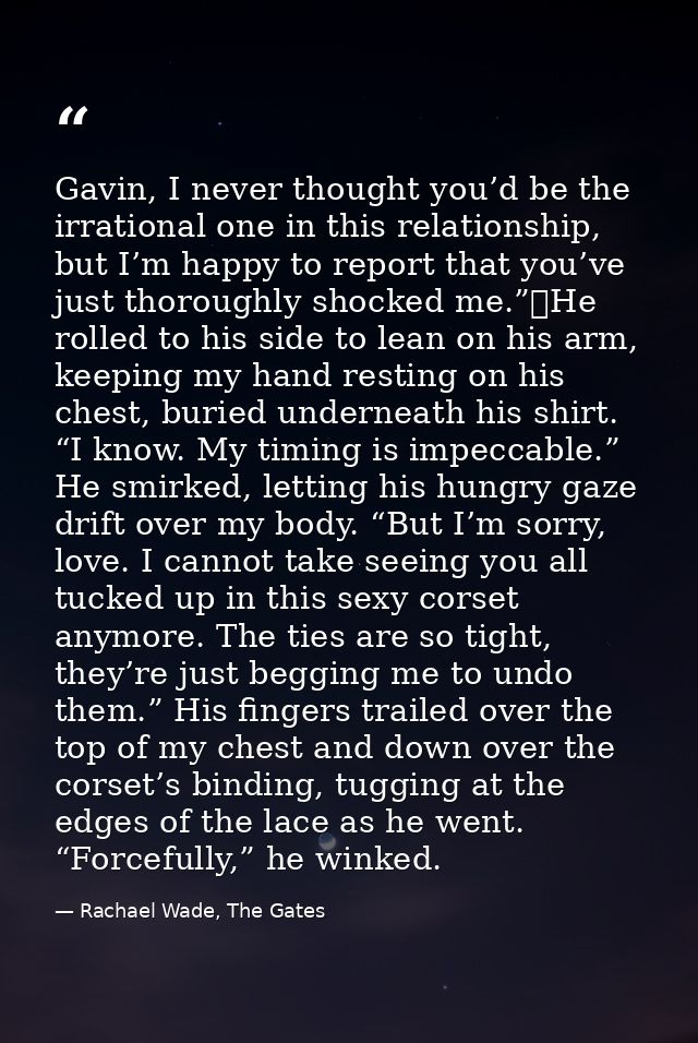 Gavin, I never thought you’d be the irrational one in this relationship, but I’m happy to report that you’ve just thorou — Rachael Wade, The Gates